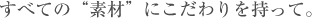 すべての素材にこだわりを持って